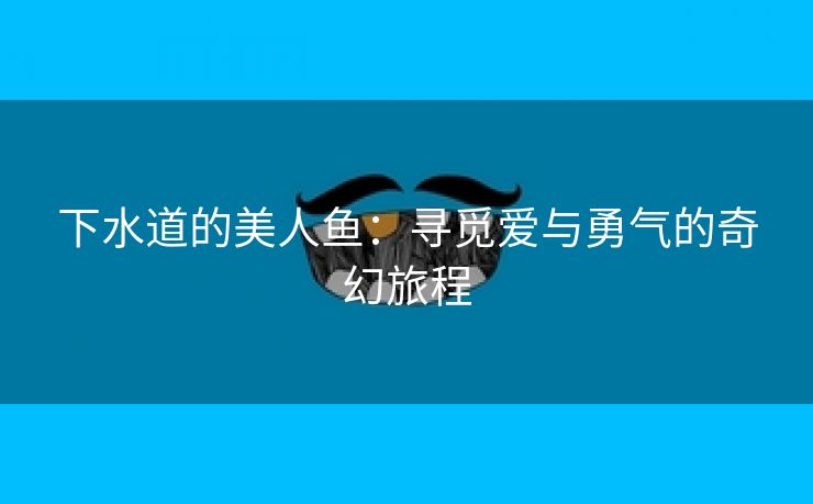 下水道的美人鱼：寻觅爱与勇气的奇幻旅程