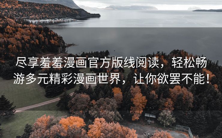 尽享羞羞漫画官方版线阅读，轻松畅游多元精彩漫画世界，让你欲罢不能！