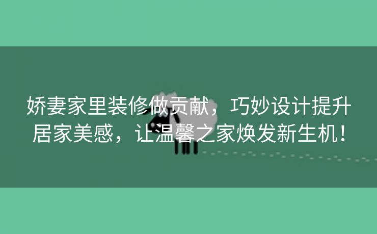 娇妻家里装修做贡献，巧妙设计提升居家美感，让温馨之家焕发新生机！