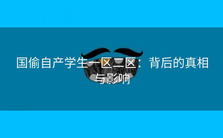 国偷自产学生一区二区：背后的真相与影响