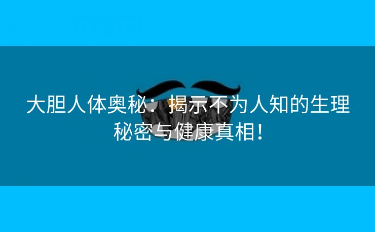 大胆人体奥秘：揭示不为人知的生理秘密与健康真相！