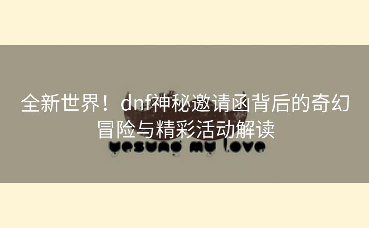 全新世界！dnf神秘邀请函背后的奇幻冒险与精彩活动解读