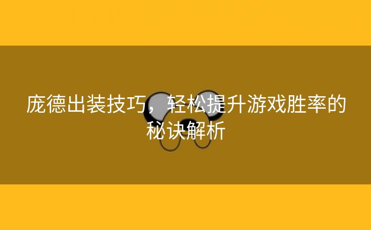 庞德出装技巧，轻松提升游戏胜率的秘诀解析