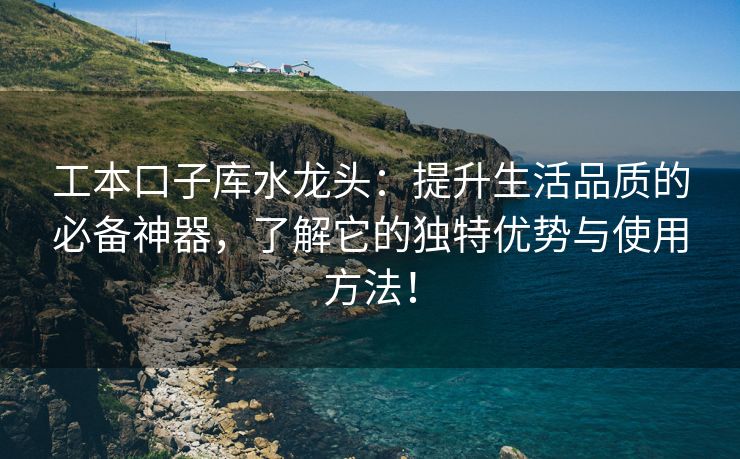 工本口子库水龙头：提升生活品质的必备神器，了解它的独特优势与使用方法！