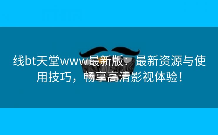 线bt天堂www最新版：最新资源与使用技巧，畅享高清影视体验！
