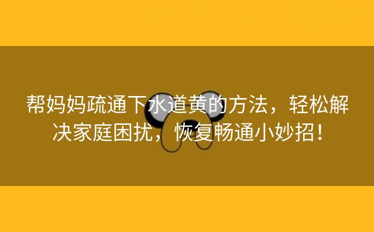 帮妈妈疏通下水道黄的方法，轻松解决家庭困扰，恢复畅通小妙招！