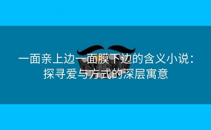 一面亲上边一面膜下边的含义小说：探寻爱与方式的深层寓意