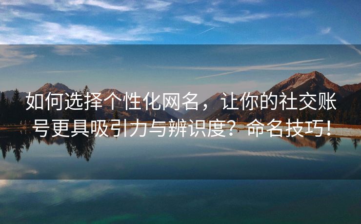 如何选择个性化网名，让你的社交账号更具吸引力与辨识度？命名技巧！