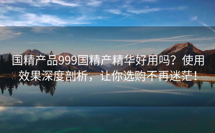 国精产品999国精产精华好用吗？使用效果深度剖析，让你选购不再迷茫！