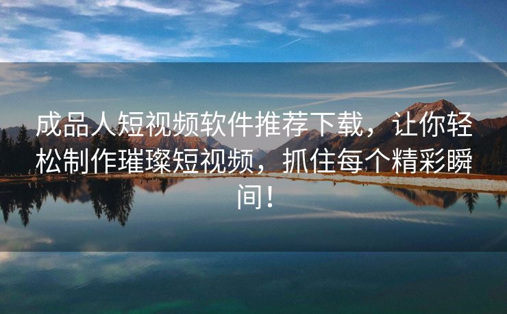 成品人短视频软件推荐下载，让你轻松制作璀璨短视频，抓住每个精彩瞬间！