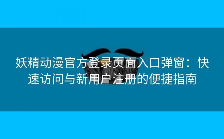 妖精动漫官方登录页面入口弹窗：快速访问与新用户注册的便捷指南