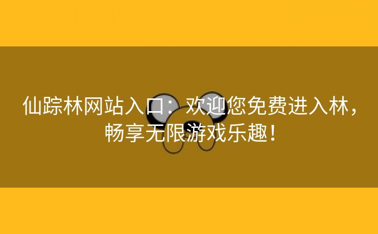 仙踪林网站入口：欢迎您免费进入林，畅享无限游戏乐趣！