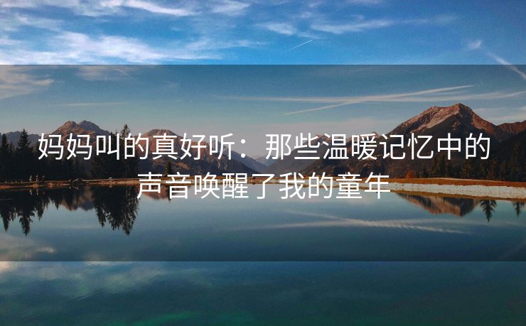 妈妈叫的真好听：那些温暖记忆中的声音唤醒了我的童年