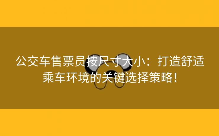 公交车售票员按尺寸大小：打造舒适乘车环境的关键选择策略！