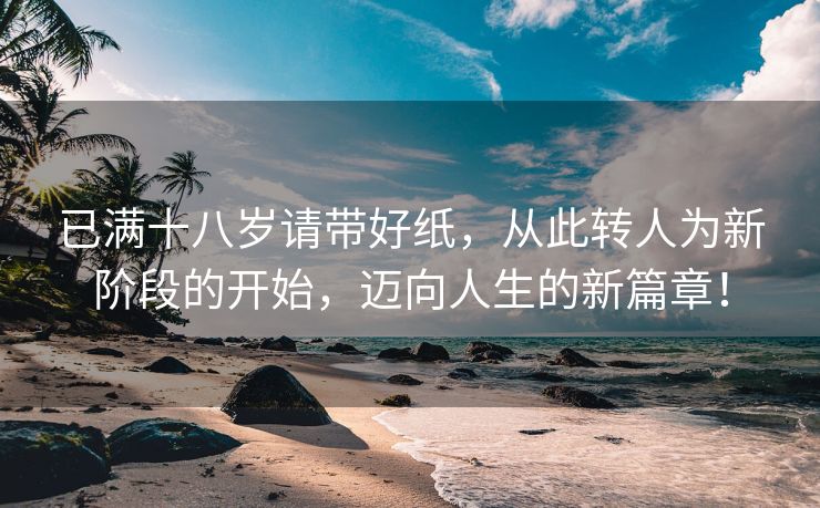已满十八岁请带好纸，从此转人为新阶段的开始，迈向人生的新篇章！