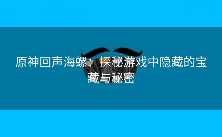 原神回声海螺：探秘游戏中隐藏的宝藏与秘密