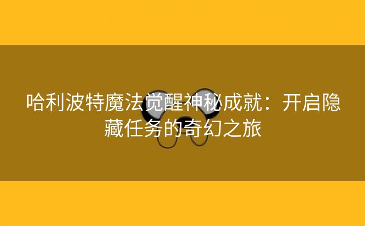 哈利波特魔法觉醒神秘成就：开启隐藏任务的奇幻之旅
