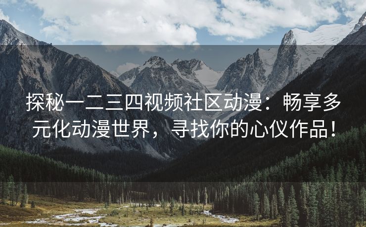 探秘一二三四视频社区动漫：畅享多元化动漫世界，寻找你的心仪作品！