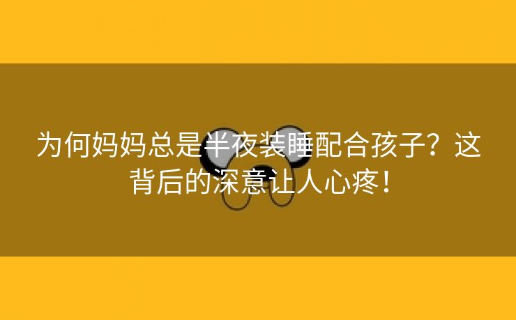 为何妈妈总是半夜装睡配合孩子？这背后的深意让人心疼！
