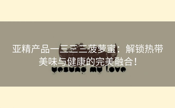 亚精产品一三三三菠萝蜜：解锁热带美味与健康的完美融合！