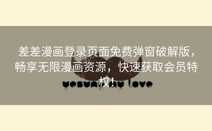 差差漫画登录页面免费弹窗破解版，畅享无限漫画资源，快速获取会员特权！
