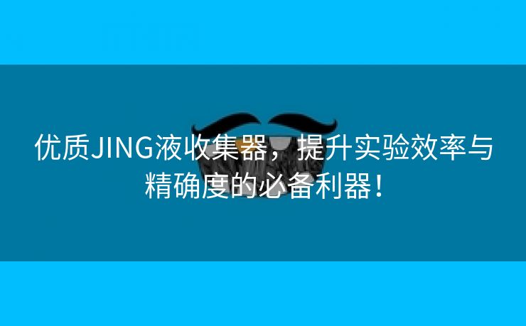优质JING液收集器，提升实验效率与精确度的必备利器！