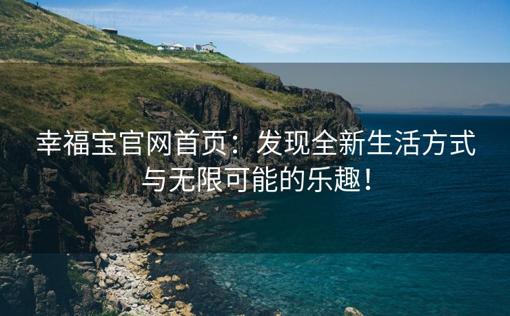 幸福宝官网首页：发现全新生活方式与无限可能的乐趣！