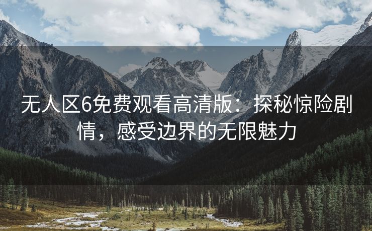 无人区6免费观看高清版：探秘惊险剧情，感受边界的无限魅力