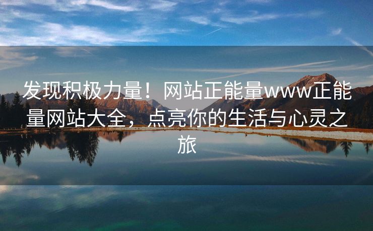 发现积极力量！网站正能量www正能量网站大全，点亮你的生活与心灵之旅