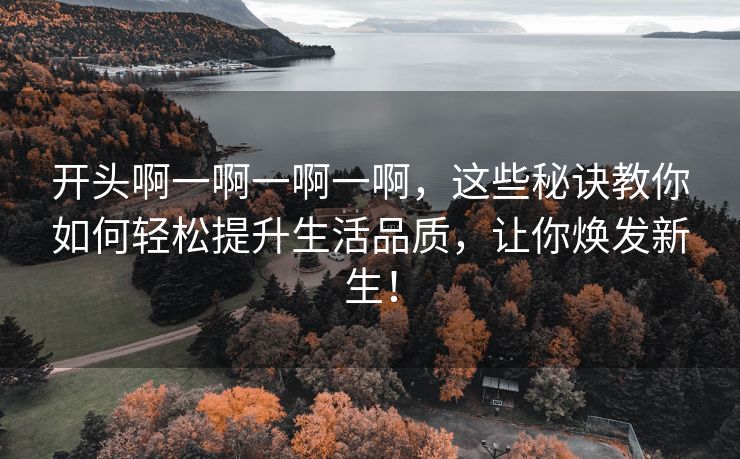 开头啊一啊一啊一啊，这些秘诀教你如何轻松提升生活品质，让你焕发新生！