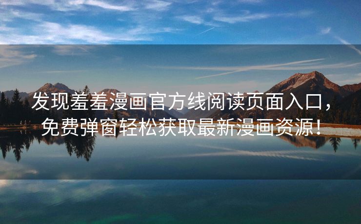 发现羞羞漫画官方线阅读页面入口，免费弹窗轻松获取最新漫画资源！