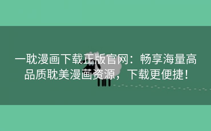 一耽漫画下载正版官网：畅享海量高品质耽美漫画资源，下载更便捷！