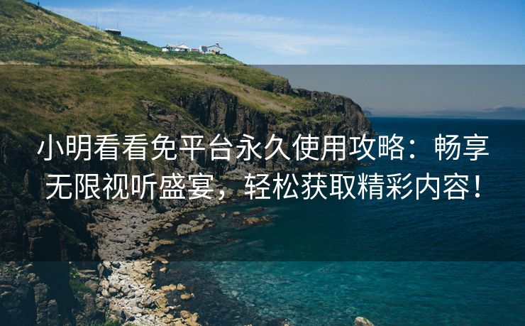 小明看看免平台永久使用攻略：畅享无限视听盛宴，轻松获取精彩内容！