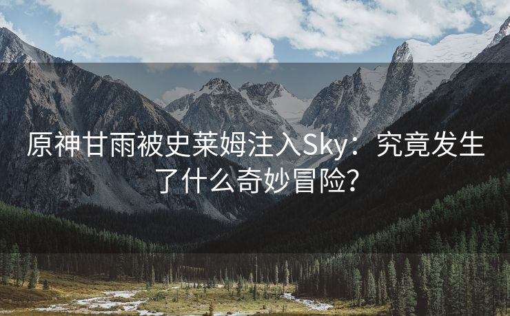 原神甘雨被史莱姆注入Sky：究竟发生了什么奇妙冒险？
