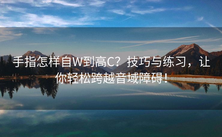 手指怎样自W到高C？技巧与练习，让你轻松跨越音域障碍！