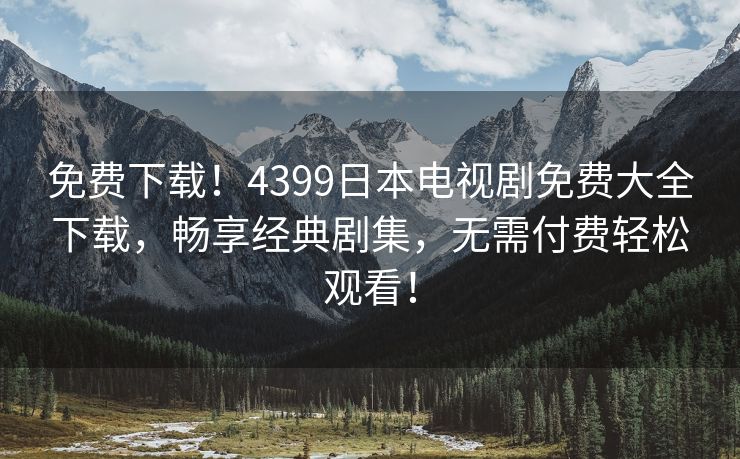 免费下载！4399日本电视剧免费大全下载，畅享经典剧集，无需付费轻松观看！