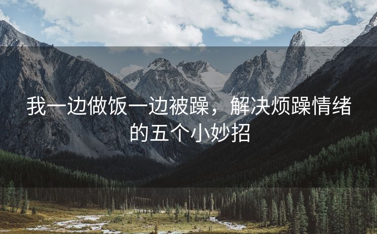 我一边做饭一边被躁，解决烦躁情绪的五个小妙招