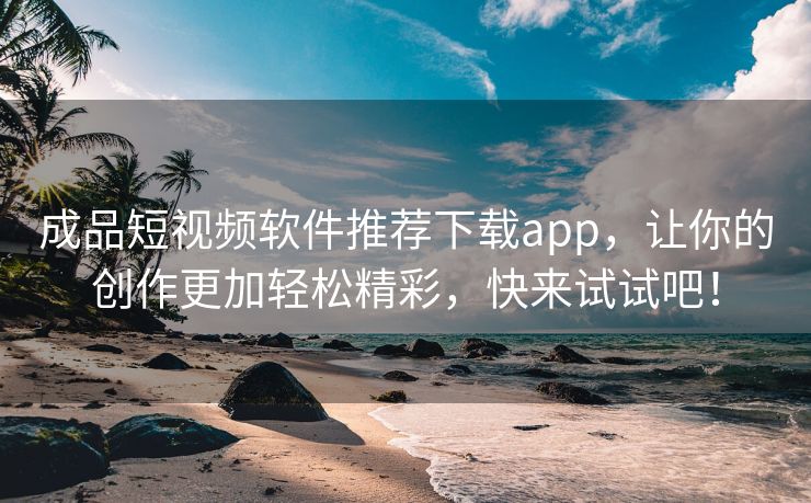 成品短视频软件推荐下载app，让你的创作更加轻松精彩，快来试试吧！