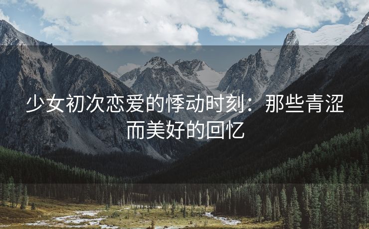 少女初次恋爱的悸动时刻：那些青涩而美好的回忆