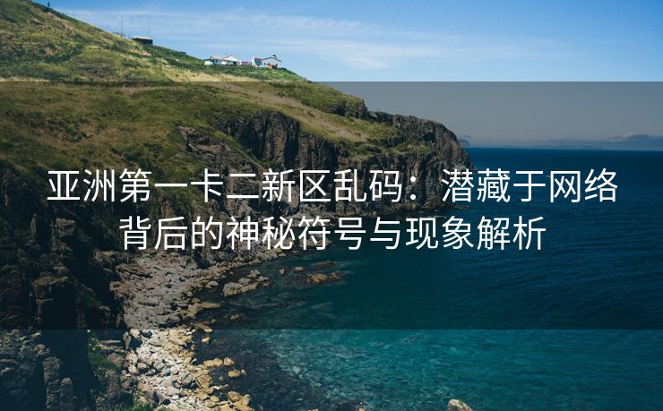 亚洲第一卡二新区乱码：潜藏于网络背后的神秘符号与现象解析