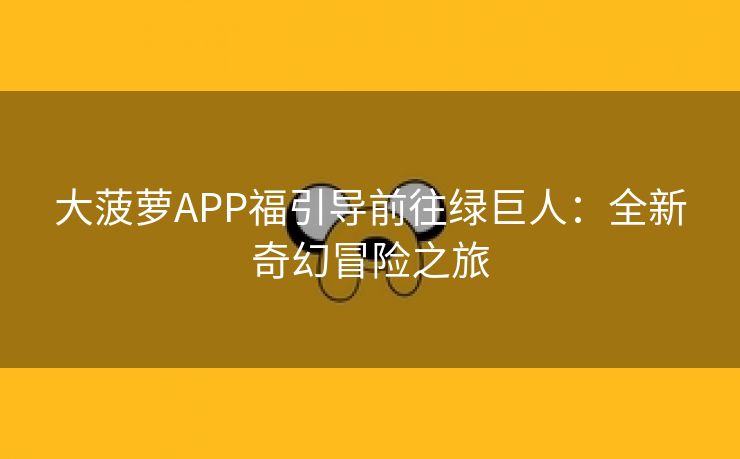 大菠萝APP福引导前往绿巨人：全新奇幻冒险之旅