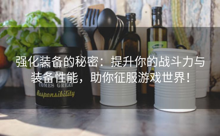 强化装备的秘密：提升你的战斗力与装备性能，助你征服游戏世界！