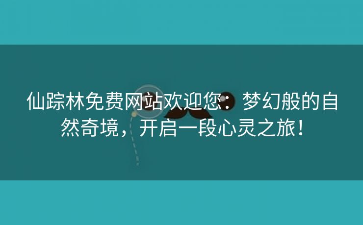 仙踪林免费网站欢迎您：梦幻般的自然奇境，开启一段心灵之旅！