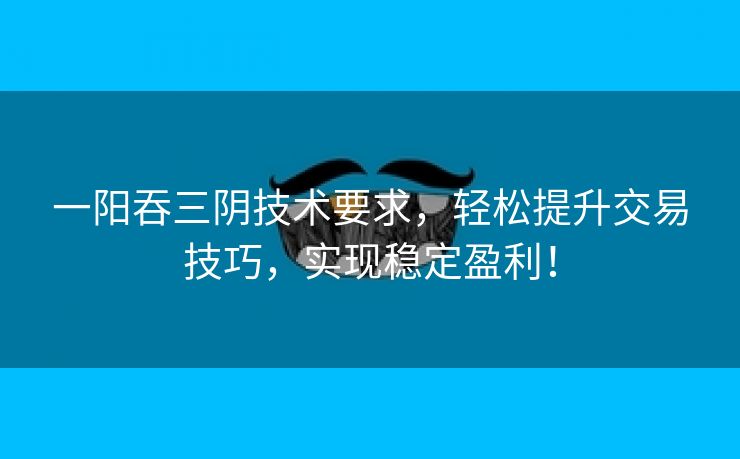 一阳吞三阴技术要求，轻松提升交易技巧，实现稳定盈利！