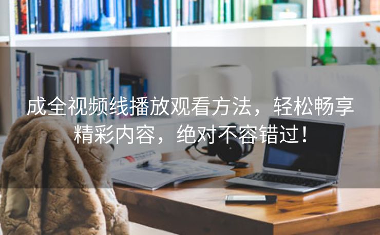 成全视频线播放观看方法，轻松畅享精彩内容，绝对不容错过！
