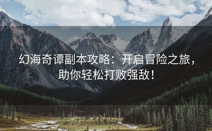幻海奇谭副本攻略：开启冒险之旅，助你轻松打败强敌！