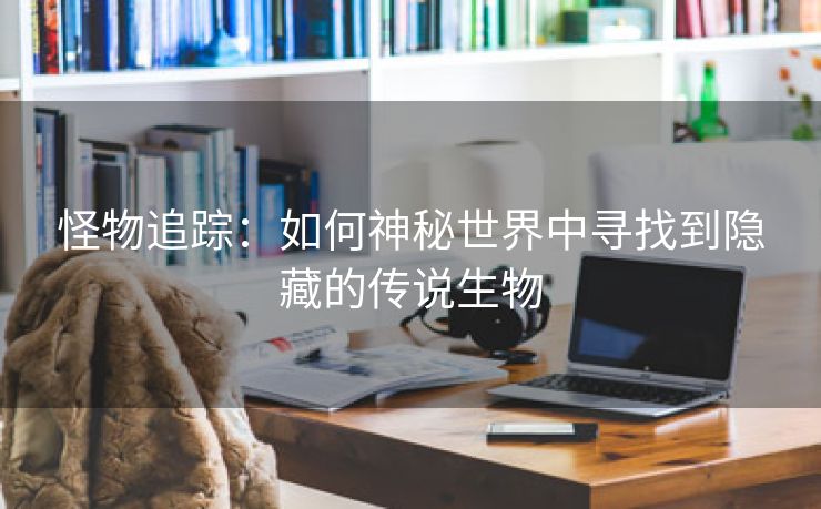 怪物追踪：如何神秘世界中寻找到隐藏的传说生物