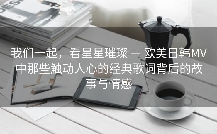我们一起，看星星璀璨 — 欧美日韩MV中那些触动人心的经典歌词背后的故事与情感
