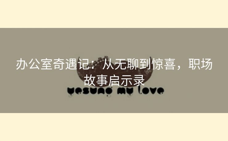 办公室奇遇记：从无聊到惊喜，职场故事启示录