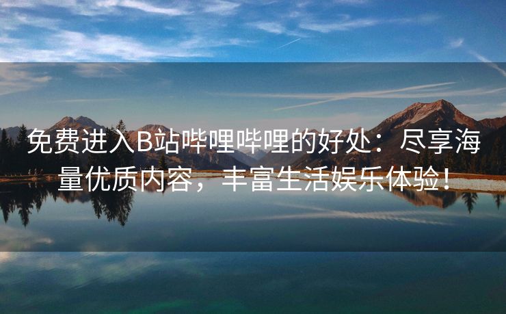 免费进入B站哔哩哔哩的好处：尽享海量优质内容，丰富生活娱乐体验！